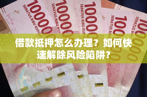 济南借款抵押怎么办理？如何快速解除风险陷阱？