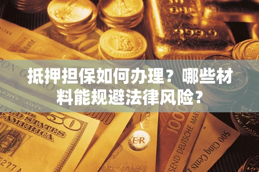 济南抵押担保如何办理？哪些材料能规避法律风险？