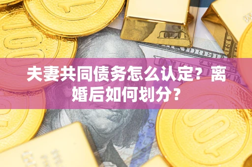 济南夫妻共同债务怎么认定？离婚后如何划分？