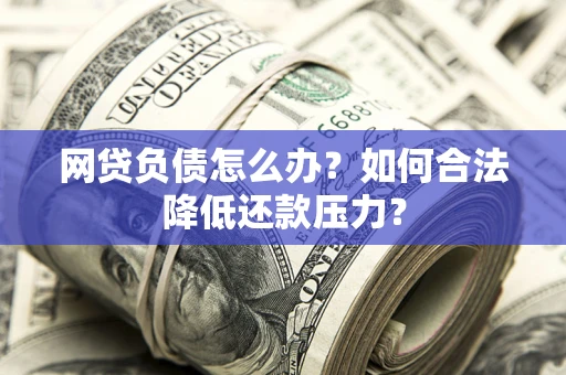 济南网贷负债怎么办？如何合法降低还款压力？