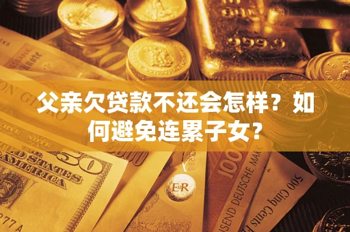 济南父亲欠贷款不还会怎样？如何避免连累子女？