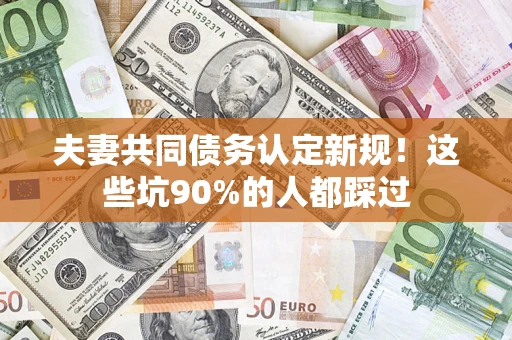 济南夫妻共同债务认定新规！这些坑90%的人都踩过
