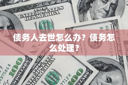 济南债务人去世怎么办？债务怎么处理？