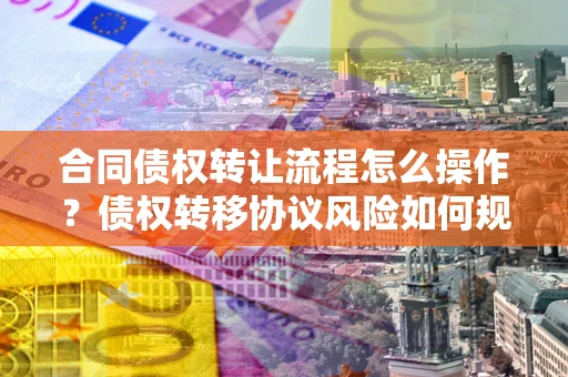 济南合同债权转让流程怎么操作？债权转移协议风险如何规避？