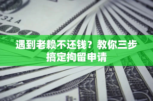 济南遇到老赖不还钱？教你三步搞定拘留申请