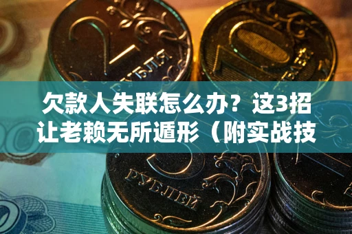 济南欠款人失联怎么办？这3招让老赖无所遁形（附实战技巧）