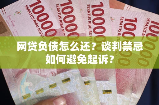 济南网贷负债怎么还？谈判禁忌如何避免起诉？