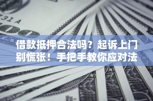 济南借款抵押合法吗？起诉上门别慌张！手把手教你应对法律程序