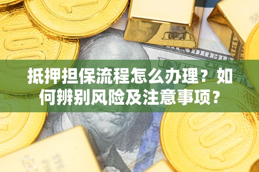 济南抵押担保流程怎么办理？如何辨别风险及注意事项？