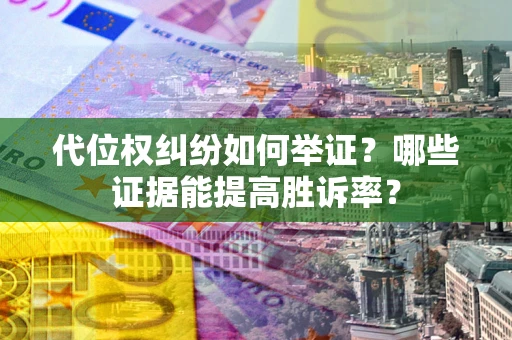 济南代位权纠纷如何举证？哪些证据能提高胜诉率？
