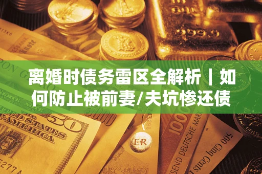 济南离婚时债务雷区全解析｜如何防止被前妻/夫坑惨还债？