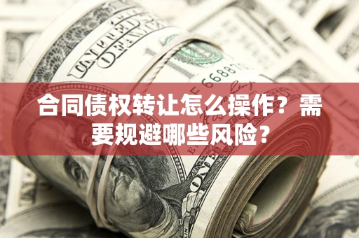济南合同债权转让怎么操作？需要规避哪些风险？